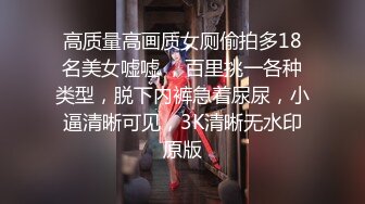 高质量高画质女厕偷拍多18名美女嘘嘘 ，百里挑一各种类型，脱下内裤急着尿尿，小逼清晰可见，3K清晰无水印原版