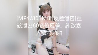 [MP4/861MB][反差泄密]重磅泄密60多位反差、纯欲素人精彩啪啪