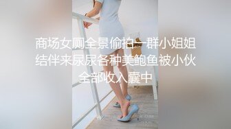 商场女厕全景偷拍一群小姐姐结伴来尿尿各种美鲍鱼被小伙全部收入囊中