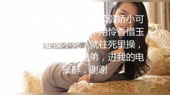 当你面对在表文静柔弱娇小可人的小女孩时，不用怜香惜玉，只要操不死，就往死里操，然后支持一下兄弟，进我的电报群，谢谢