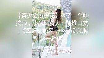 【秦少会所探花】来了一个新技师，小少妇胸大，裸推口交，C罩杯大奶子，今夜没白来这一趟(1)