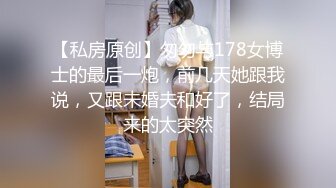 【私房原创】匆匆与178女博士的最后一炮，前几天她跟我说，又跟未婚夫和好了，结局来的太突然