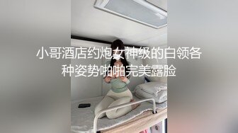 小哥酒店约炮女神级的白领各种姿势啪啪完美露脸