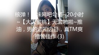 核弹！姐妹网吧勾搭~20小时~【大大蜜桃】无套啪啪~推油，男的边扣边日，真TM爽撸管佳作 (3)