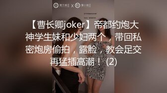 【曹长卿joker】帝都约炮大神学生妹和少妇两个，带回私密炮房偷拍，露脸，教会足交再猛插高潮！ (2)