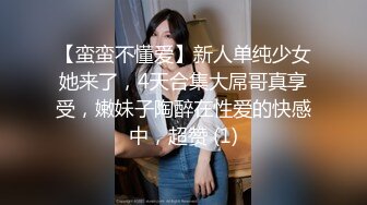 【蛮蛮不懂爱】新人单纯少女她来了，4天合集大屌哥真享受，嫩妹子陶醉在性爱的快感中，超赞 (1)