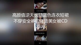 高颜值逆天长腿蓝色连衣短裙不穿安全裤的骚货美女被CD窄内