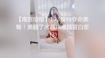 【南宫绾绾】173模特夺命美臀！美翻了水晶JB爆插冒白浆 (3)