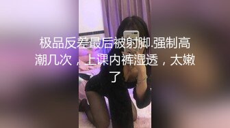 极品反差最后被射脚.强制高潮几次，上课内裤湿透，太嫩了