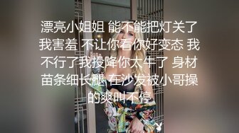 漂亮小姐姐 能不能把灯关了我害羞 不让你看你好变态 我不行了我投降你太牛了 身材苗条细长腿 在沙发被小哥操的爽叫不停