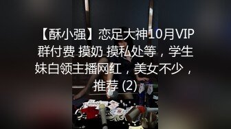 【酥小强】恋足大神10月VIP群付费 摸奶 摸私处等，学生妹白领主播网红，美女不少，推荐 (2)