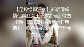 【足控绿帽狂喜】95后绿帽情侣美腿女王「汐梦瑶」付费资源 《口交时候给亲妈打电话》“吃龟头的边缘”居然教女儿吃鸡吧