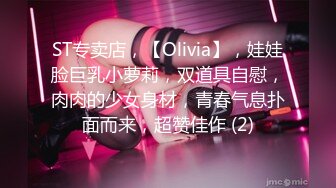 ST专卖店，【Olivia】，娃娃脸巨乳小萝莉，双道具自慰，肉肉的少女身材，青春气息扑面而来，超赞佳作 (2)