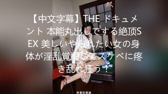 【中文字幕】THE ドキュメント 本能丸出しでする絶顶SEX 美しいやられたい女の身体が淫乱覚醒してスケベに疼き乱れ狂う！