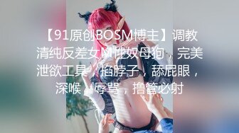 【91原创BOSM博主】调教清纯反差女M性奴母狗，完美泄欲工具，掐脖子，舔屁眼，深喉，辱骂，撸管必射