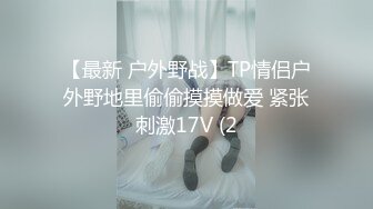 【最新 户外野战】TP情侣户外野地里偷偷摸摸做爱 紧张刺激17V (2