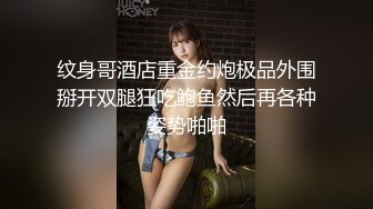 纹身哥酒店重金约炮极品外围掰开双腿狂吃鲍鱼然后再各种姿势啪啪