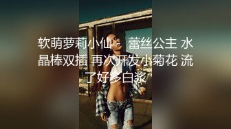 软萌萝莉小仙 -  蕾丝公主 水晶棒双插 再次开发小菊花 流了好多白浆