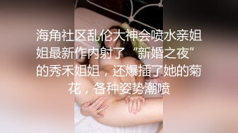 海角社区乱伦大神会喷水亲姐姐最新作内射了“新婚之夜”的秀禾姐姐，还爆插了她的菊花，各种姿势潮喷