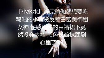 『小水水』练完瑜伽就想要吃鸡吧的小骚货反差白富美御姐女神 性感清纯的百褶裙下竟然没穿内裤 黑色长筒袜踩到心里了~1