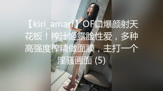 【kiri_amari】OF口爆颜射天花板！榨汁姬露脸性爱，多种高强度榨精做面膜，主打一个淫骚画面 (5)