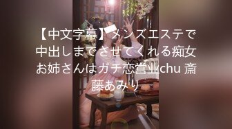 【中文字幕】メンズエステで中出しまでさせてくれる痴女お姉さんはガチ恋営业chu 斎藤あみり