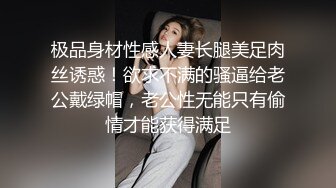 极品身材性感人妻长腿美足肉丝诱惑！欲求不满的骚逼给老公戴绿帽，老公性无能只有偷情才能获得满足