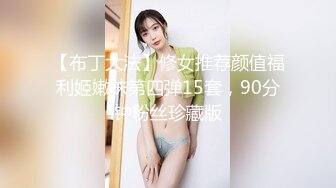 【布丁大法】修女推荐颜值福利姬嫩妹第四弹15套，90分钟粉丝珍藏版