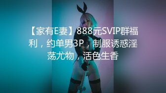 【家有E妻】888元SVIP群福利，约单男3P，制服诱惑淫荡尤物，活色生香