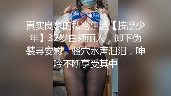 真实良家的私密生活【按摩少年】32岁白领丽人，卸下伪装寻安慰，骚穴水声汩汩，呻吟不断享受其中