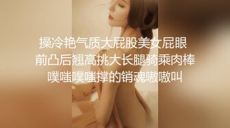 操冷艳气质大屁股美女屁眼 前凸后翘高挑大长腿骑乘肉棒噗嗤噗嗤撑的销魂嗷嗷叫