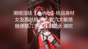 潮喷淫娃〖小水水〗极品身材女友黑丝挑逗 小蜜穴太敏感随便插几下就高潮喷水 潮吹不停