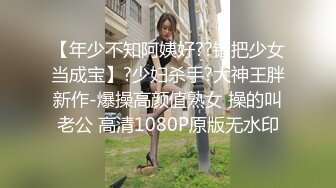 【年少不知阿姨好??错把少女当成宝】?少妇杀手?大神王胖新作-爆操高颜值熟女 操的叫老公 高清1080P原版无水印