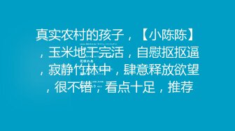 真实农村的孩子，【小陈陈】，玉米地干完活，自慰抠抠逼，寂静竹林中，肆意释放欲望，很不错，看点十足，推荐