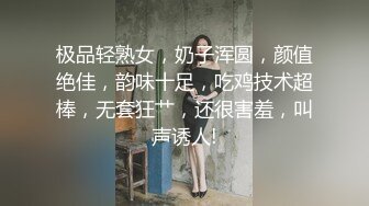 极品轻熟女，奶子浑圆，颜值绝佳，韵味十足，吃鸡技术超棒，无套狂艹，还很害羞，叫声诱人!