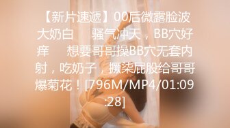 【新片速遞】00后微露脸波大奶白❤️骚气冲天，BB穴好痒❤️想要哥哥操BB穴无套内射，吃奶子，撅柒屁股给哥哥爆菊花！[796M/MP4/01:09:28]