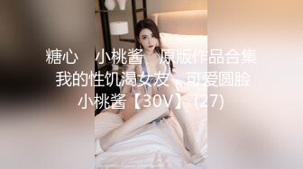 糖心⭐ 小桃酱 ⭐原版作品合集 我的性饥渴女友，可爱圆脸小桃酱【30V】 (27)