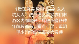 《贵在真实 极限偸拍》女人坑女人！洗浴场女宾换衣和淋浴区内部曝光，环肥燕瘦各种年龄段都有，看点十足，重阴毛少妇仔细洗逼姿势猥琐