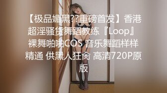 【极品媚黑??重磅首发】香港超淫骚货舞蹈教练『Loop』裸舞啪啪COS 音乐舞蹈样样精通 供黑人狂肏 高清720P原版