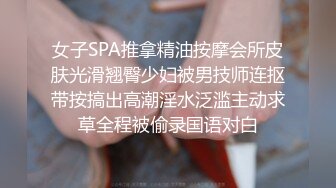 女子SPA推拿精油按摩会所皮肤光滑翘臀少妇被男技师连抠带按搞出高潮淫水泛滥主动求草全程被偷录国语对白