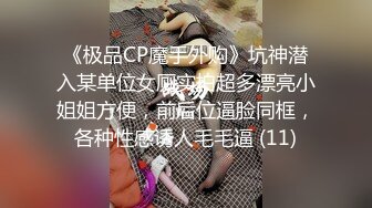 《极品CP魔手外购》坑神潜入某单位女厕实拍超多漂亮小姐姐方便，前后位逼脸同框，各种性感诱人毛毛逼 (11)