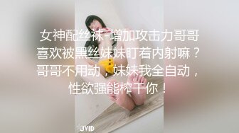 女神配丝袜-增加攻击力哥哥喜欢被黑丝妹妹盯着内射嘛？哥哥不用动，妹妹我全自动，性欲强能榨干你！