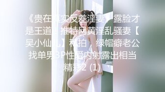 《贵在真实反差淫妻》露脸才是王道！推特网黄淫乱骚妻【吴小仙儿】私拍，绿帽癖老公找单男3P性爱内射露出相当精彩2 (1)