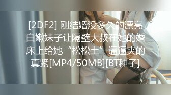 [2DF2] 刚结婚没多久的漂亮白嫩妹子让隔壁大叔在她的婚床上给她“松松土”逼逼夹的真紧[MP4/50MB][BT种子]