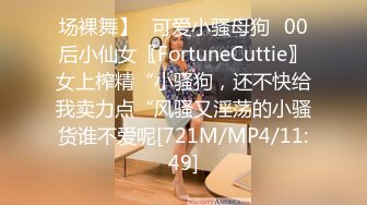 场裸舞】✅可爱小骚母狗✅00后小仙女〖FortuneCuttie〗女上榨精“小骚狗，还不快给我卖力点“风骚又淫荡的小骚货谁不爱呢[721M/MP4/11:49]