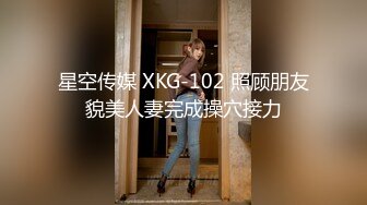 星空传媒 XKG-102 照顾朋友貌美人妻完成操穴接力