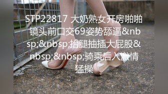 STP22817 大奶熟女开房啪啪 镜头前口交69姿势舔逼&nbsp;&nbsp;抬腿抽插大屁股&nbsp;&nbsp;骑乘后入激情猛操