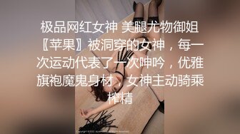 极品网红女神 美腿尤物御姐〖苹果〗被洞穿的女神，每一次运动代表了一次呻吟，优雅旗袍魔鬼身材，女神主动骑乘榨精