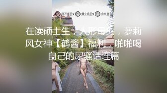 在读硕士生，人形母狗，萝莉风女神【鹤酱】福利，啪啪喝自己的尿骚话连篇