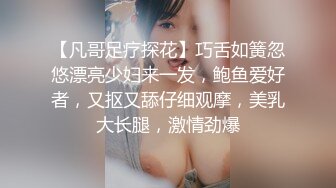 【凡哥足疗探花】巧舌如簧忽悠漂亮少妇来一发，鲍鱼爱好者，又抠又舔仔细观摩，美乳大长腿，激情劲爆